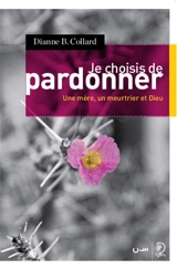 Je choisis de pardonner : une mère, un meurtrier et Dieu - Dianne B. Collard