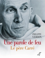 Une parole de feu : le père Carré - Philippe Verdin