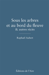 Sous les arbres et au bord du fleuve : & autres récits - Raphaël Aubert