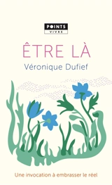 Etre là : une invocation à embrasser le réel : récit - Véronique Dufief