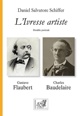 L'ivresse artiste : double portrait, Flaubert, Baudelaire : art, écriture, beauté, style, dandysme, une lecture croisée, une étude comparée - Daniel Salvatore Schiffer