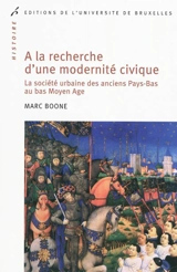 A la recherche d'une modernité civique : la société urbaine des anciens Pays-Bas au bas Moyen Age - Marc Boone