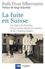 La fuite en Suisse : les Juifs à la frontière franco-suisse durant les années de la Solution finale : itinéraires, stratégies, accueil et refoulement - Ruth Fivaz-Silbermann
