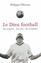 Le dieu football : ses origines, ses rites, ses symboles - Philippe Villemus