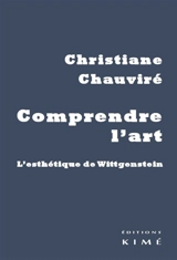 Comprendre l'art : l'esthétique de Wittgenstein - Christiane Chauviré