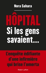 Hôpital : si les gens savaient... : l'enquête édifiante d'une infirmière qui brise l'omerta - Nora Sahara