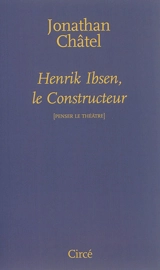 Henrik Ibsen, le constructeur : de Une maison de poupée à Quand nous nous réveillons d'entre les morts - Jonathan Châtel