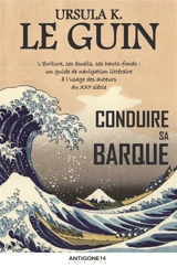 Conduire sa barque : l'écriture, ses écueils, ses hauts-fonds : un guide de navigation littéraire à l'usage des auteurs du XXIe siècle - Ursula K. Le Guin