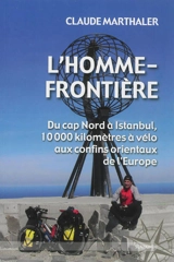 L'homme-frontière : du cap Nord à Istanbul, 10.000 kilomètres à vélo aux confins orientaux de l'Europe - Claude Marthaler