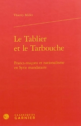Le tablier et le tarbouche : francs-maçons et nationalisme en Syrie mandataire - Thierry Millet