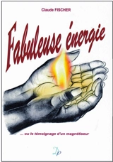 Fabuleuse énergie...ou Le témoignage d'un magnétiseur - Claude Fischer