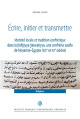Ecrire, initier et transmettre : identité locale et tradition confrérique dans la Hafiziyya Halwatiyya, une confrérie soufie de Moyenne-Egypte (XIXe et XXe siècles) - Renaud Soler