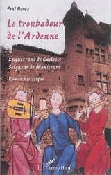 Le troubadour de l'Ardenne : Enguerrand de Castrice, seigneur de Manicourt : roman historique - Paul Dunez
