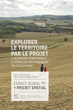 Espace rural et projet spatial. Vol. 5. Explorer le territoire par le projet : l'ingénierie territoriale à l'épreuve des pratiques de conception
