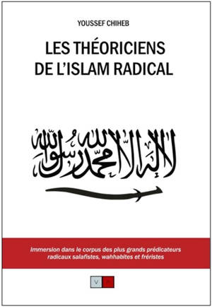 Les théoriciens de l'islam radical : immersion dans le corpus des plus grands prédicateurs radicaux salafistes, wahhabites et fréristes - Youssef Chiheb