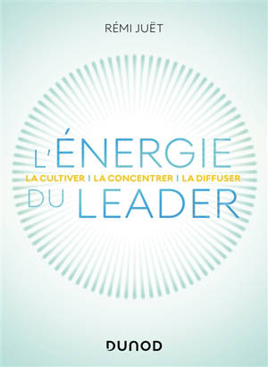 L'énergie du leader : la cultiver, la concentrer, la diffuser - Rémi Juët