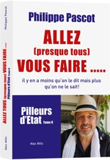 Pilleurs d'Etat. Vol. 2. Allez (presque tous) vous faire... : il y en a moins qu'on le dit mais plus qu'on ne le sait ! - Philippe Pascot