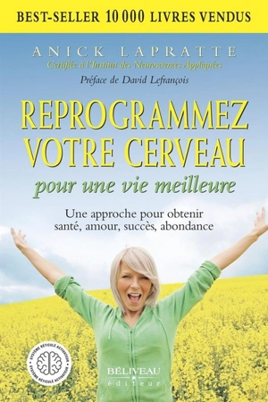 Reprogrammez votre cerveau pour une vie meilleure : une approche pour obtenir santé, amour, succès, abondance - Anick Lapratte