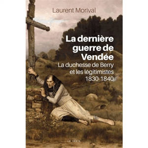La dernière guerre de Vendée : la duchesse de Berry et les légitimistes, 1830-1840 - Laurent Morival