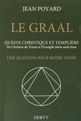 Le Graal, queste christique et templière : de Chrétien de Troyes à l'Evangile selon saint Jean : une question pour notre temps - Jean Poyard