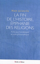La fin de l'histoire, épiphanie des religions : acte psychanalytique et acte philosophique - Alain Juranville