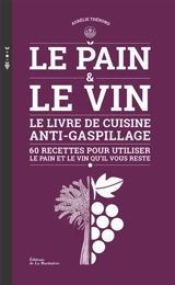 Le pain & le vin : le livre de cuisine anti-gaspillage : 60 recettes pour utiliser le pain et le vin qu'il vous reste - Aurélie Thérond