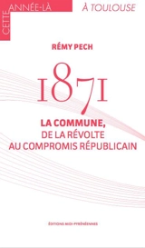 1871 : la Commune, de la révolte au compromis républicain - Rémy Pech