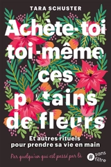 Achète-toi toi-même ces putains de fleurs : et autres rituels pour prendre sa vie en main : par quelqu'un qui est passé par là - Tara Schuster