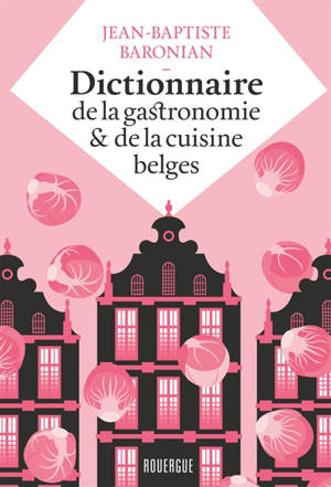 Dictionnaire de la gastronomie & de la cuisine belges - Jean-Baptiste Baronian