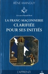 La franc-maçonnerie clarifiée pour ses initiés : sa philosophie, son objet, sa méthode, ses moyens à la suite d'Oswald Wirth. Vol. 1. L'apprenti - Irène Mainguy