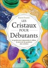 Les cristaux pour débutants : le guide pour apprendre le pouvoir de guérison des cristaux - Karen Frazier