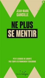 Ne plus se mentir : petit exercice de lucidité par temps d'effondrement écologique - Jean-Marc Gancille