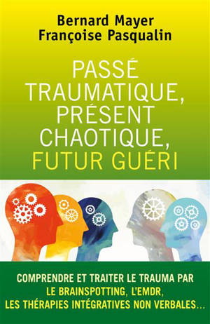 Passé traumatique, présent chaotique, futur guéri : Comprendre et traiter le trauma par le BRAINSPOTTING, L'EMDR,... - Mayer, Bernard