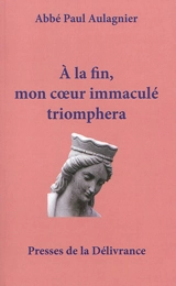 A la fin, mon coeur immaculé triomphera : les grandeurs de Notre-Dame : théologie mariale dans les hymnes du bréviaire romain - Paul Aulagnier