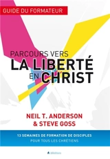Parcours vers la liberté en Christ : guide du formateur : 13 semaines de formation de disciples pour tous les chrétiens - Neil T. Anderson
