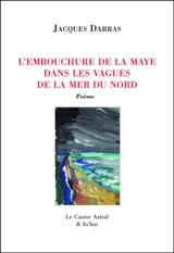 La Maye. Vol. 3. L'embouchure de la Maye dans les vagues de la mer du Nord - Jacques Darras
