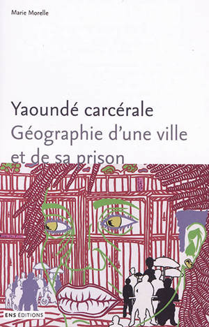 Yaoundé carcérale : géographie d'une ville et de sa prison - Marie Morelle