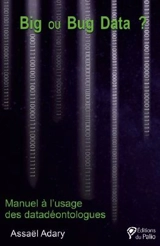 Big ou bug data ? : manuel à l’usage des datadéontologues - Assaël Adary