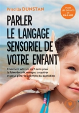 Parler le langage sensoriel de votre enfant : comment utiliser les 5 sens pour le faire dormir, manger, coopérer et pour gérer les conflits du quotidien : pour les enfants de 0 à 5 ans - Priscilla Dunstan