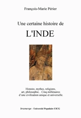 Une certaine histoire de l'Inde : histoire, mythes, religions, art, philosophie : cinq millénaires d'une civilisation unique et universelle - François-Marie Périer