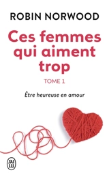 Ces femmes qui aiment trop. Vol. 1. Etre heureuse en amour - Robin Norwood